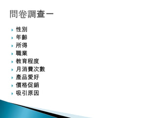    性別
   年齡
   所得
   職業
   教育程度
   月消費次數
   產品愛好
   價格促銷
   吸引原因
 