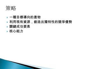    一種目標導向的產物
   利用現有資源，創造出獨特性的競爭優勢
   關鍵成功要素
   核心能力
 
