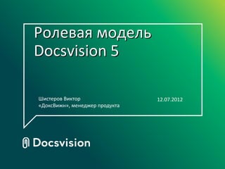 Ролевая модель
Docsvision 5

Шистеров Виктор                 12.07.2012
«ДоксВижн», менеджер продукта
 