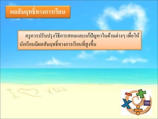 ผลสั มฤทธิ์ทางการเรียน

      ครู ควรปรับปรุ งวิธีการสอนและแก้ปัญหาในด้านต่างๆ เพื่อให้
   นักเรี ยนมีผลสัมฤทธิ์ทางการเรี ยนที่สูงขึ้น
 