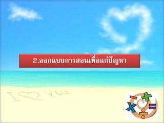 2.ออกแบบการสอนเพื่อแก้ปัญหา
 