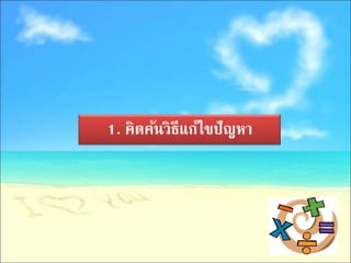 1. คิดค้นวิธีแก้ไขปั ญหา
 