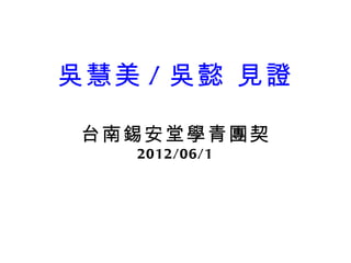 吳慧美 / 吳懿 見證

 台南錫安堂學青團契
   2012/06/1
 