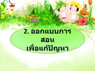 2. ออกแบบการ
      สอน
 เพื่อแก้ปัญหา
 