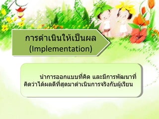 การดำาเนินให้เป็นผล
 (Implementation)


       นำาการออกแบบที่คด และมีการพัฒนาที่
                          ิ
คิดว่าได้ผลดีที่สุดมาดำาเนินการจริงกับผูเรียน
                                        ้
 