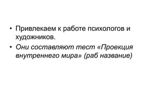 • Привлекаем к работе психологов и
  художников.
• Они составляют тест «Проекция
  внутреннего мира» (раб название)
 