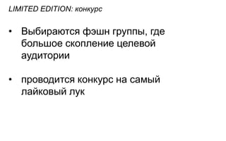 LIMITED EDITION: конкурс


• Выбираются фэшн группы, где
  большое скопление целевой
  аудитории

• проводится конкурс на самый
  лайковый лук
 