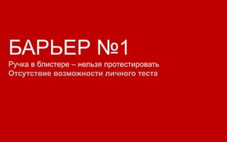 БАРЬЕР №1
Ручка в блистере – нельзя протестировать.
Отсутствие возможности личного теста
 