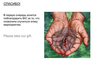 СПАСИБО!


В первую очередь хочется
поблагодарить BIC за то, что
позволили случиться этому
мероприятию.



Please take our gift.
 