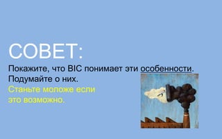 СОВЕТ:
Покажите, что BIC понимает эти особенности.
Подумайте о них.
Станьте моложе если
это возможно.
 