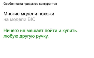Особенности продуктов конкурентов


Многие модели похожи
на модели BIC

Ничего не мешает пойти и купить
любую другую ручку.
 