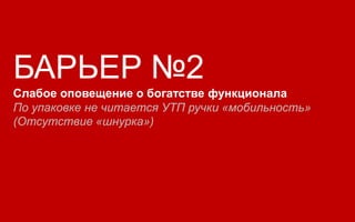 БАРЬЕР №2
Слабое оповещение о богатстве функционала
По упаковке не читается УТП ручки «мобильность»
(Отсутствие «шнурка»)
 