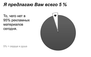Я предлагаю Вам всего 5 %

То, чего нет в
95% рекламных
материалов
сегодня.



5% = сердце и душа
 