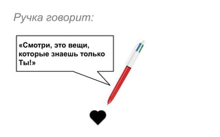 Ручка говорит:

«Смотри, это вещи,
которые знаешь только
Ты!»
 