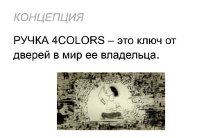 КОНЦЕПЦИЯ

РУЧКА 4COLORS – это ключ от
дверей в мир ее владельца.
 