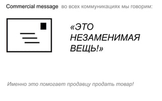 Commercial message во всех коммуникациях мы говорим:



                      «ЭТО
                      НЕЗАМЕНИМАЯ
                      ВЕЩЬ!»


Именно это помогает продавцу продать товар!
 