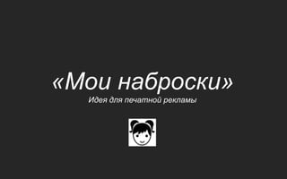 «Мои наброски»
  Идея для печатной рекламы
 