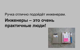 Ручка отлично подойдѐт инженерам.
Инженеры – это очень
практичные люди!
 