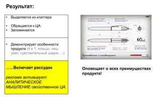 Результат:
•   Выделяется из клаттера

•   Обращается к ЦА:
•   Запоминается


•   Демонстрирует особенности
    продукта (4 в 1, кольцо, пиш
    узел, чувствительный шарик….)



……Включает рассудок                 Оповещает о всех преимуществах
                                    продукта!
реклама активирует
АНАЛИТИЧЕСКОЕ
МЫШЛЕНИЕ свойственное ЦА.
 