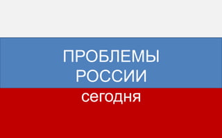 ПРОБЛЕМЫ
 РОССИИ
  сегодня
 