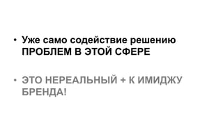 • Уже само содействие решению
  ПРОБЛЕМ В ЭТОЙ СФЕРЕ

• ЭТО НЕРЕАЛЬНЫЙ + К ИМИДЖУ
  БРЕНДА!
 