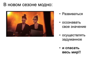 В новом сезоне модно:
                        • Развиваться

                        • осознавать
                          свое значение

                        • осуществлять
                          задуманное

                        • и спасать
                          весь мир!!
 