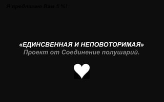 Я предлагаю Вам 5 %!




    «ЕДИНСВЕННАЯ И НЕПОВОТОРИМАЯ»
     Проект от Соединение полушарий.
 