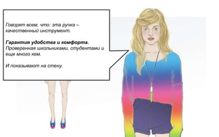 Говорят всем, что: эта ручка –
качественный инструмент.

Гарантия удобства и комфорта.
Проверенная школьниками, студентами и
еще много кем.

И показывают на стену.
 