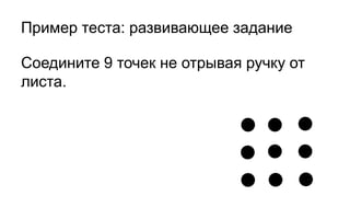 Пример теста: развивающее задание

Соедините 9 точек не отрывая ручку от
листа.
 