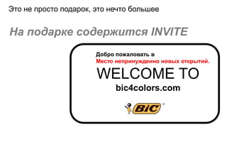 Это не просто подарок, это нечто большее


На подарке содержится INVITE
                       Добро пожаловать в
                       Место непринужденно новых открытий.

                       WELCOME TO
                             bic4сolors.com
 
