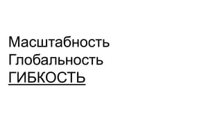 Масштабность
Глобальность
ГИБКОСТЬ
 