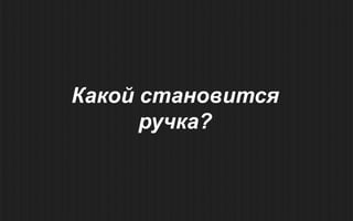 Какой становится
      ручка?
 