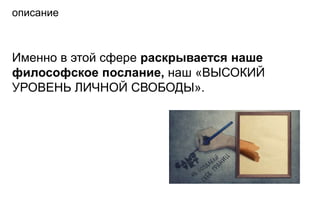 описание



Именно в этой сфере раскрывается наше
философское послание, наш «ВЫСОКИЙ
УРОВЕНЬ ЛИЧНОЙ СВОБОДЫ».
 
