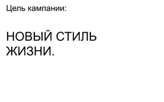 Цель кампании:


НОВЫЙ СТИЛЬ
ЖИЗНИ.
 