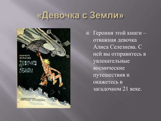    Героиня этой книги –
    отважная девочка
    Алиса Селезнева. С
    ней вы отправитесь в
    увлекательные
    космические
    путешествия и
    окажетесь в
    загадочном 21 веке.
 