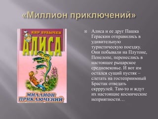    Алиса и ее друг Пашка
    Гераскин отправились в
    удивительную
    туристическую поездку.
    Они побывали на Плутоне,
    Пенелопе, перенеслись в
    настоящее рыцарское
    средневековье. И вот им
    остался сущий пустяк –
    слетать на гостеприимный
    Брастак отведать
    скрррулей. Там-то и ждут
    их настоящие космические
    неприятности…
 