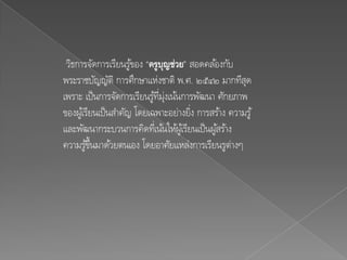 วิธการจัดการเรียนรูของ “ครูบญช่วย” สอดคล ้องกับ
                      ้          ุ
พระราชบัญญัติ การศึกษาแห่งชาติ พ.ศ. ๒๕๔๒ มากทีสุด
เพราะ เป็ นการจัดการเรียนรูทม่งเน้นการพัฒนา ศักยภาพ
                            ้ ่ี ุ
ของผูเ้ รียนเป็ นสาคัญ โดยเฉพาะอย่างยิง การสร้าง ความรู ้
                                       ่
และพัฒนากระบวนการคิดทีเ่ น้นให้ผูเ้ รียนเป็ นผูสร้าง
                                               ้
ความรูข้นมาด้วยตนเอง โดยอาศัยแหล่งการเรียนรูต่างๆ
         ้ึ
 