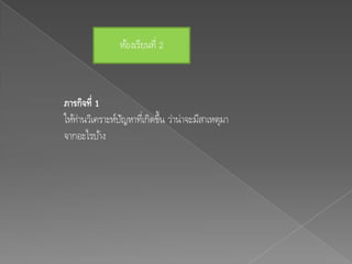 ห้องเรียนที่ 2



ภารกิจที่ 1
ให้ท่านวิเคราะห์ปญหาทีเ่ กิดขึ้น ว่าน่าจะมีสาเหตุมา
                 ั
จากอะไรบ้าง
 