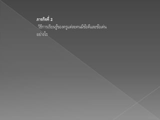 ภารกิจที่ 2
 วิธการเรียนรูของครูแต่ละคนมีขอดีและข้อเด่น
    ี         ้               ้
อย่างไร
 