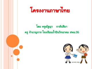 โครงงานภาษาไทย
          โดย ครูณฐญา กาลันสีมา
                  ั
ครู ช้านาญการ โรงเรียนถ้าปินวิทยาคม สพม.36
 