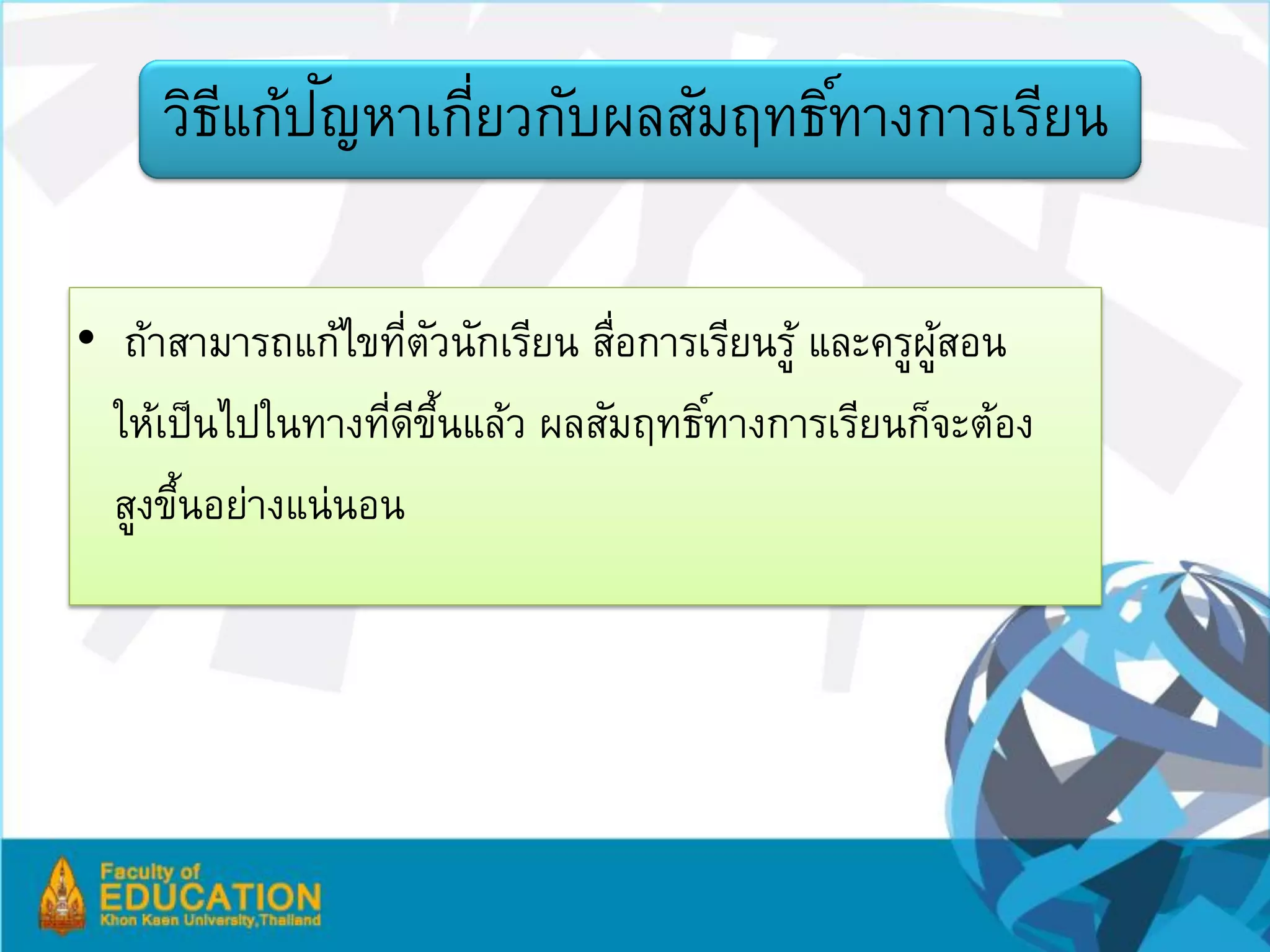 ี ั
     วิธแก้ปญหาเกียวกับผลสัมฤทธิ ์ทางการเรียน
                  ่

• ถ้าสามารถแก้ไขทีตวนักเรียน สือการเรียนรู้ และครูผสอน
                     ่ ั       ่                   ู้
  ให้เป็ นไปในทางทีดขนแล้ว ผลสัมฤทธิ ์ทางการเรียนก็จะต้อง
                   ่ ี ้ึ
  สูงขึนอย่างแน่นอน
       ้
 