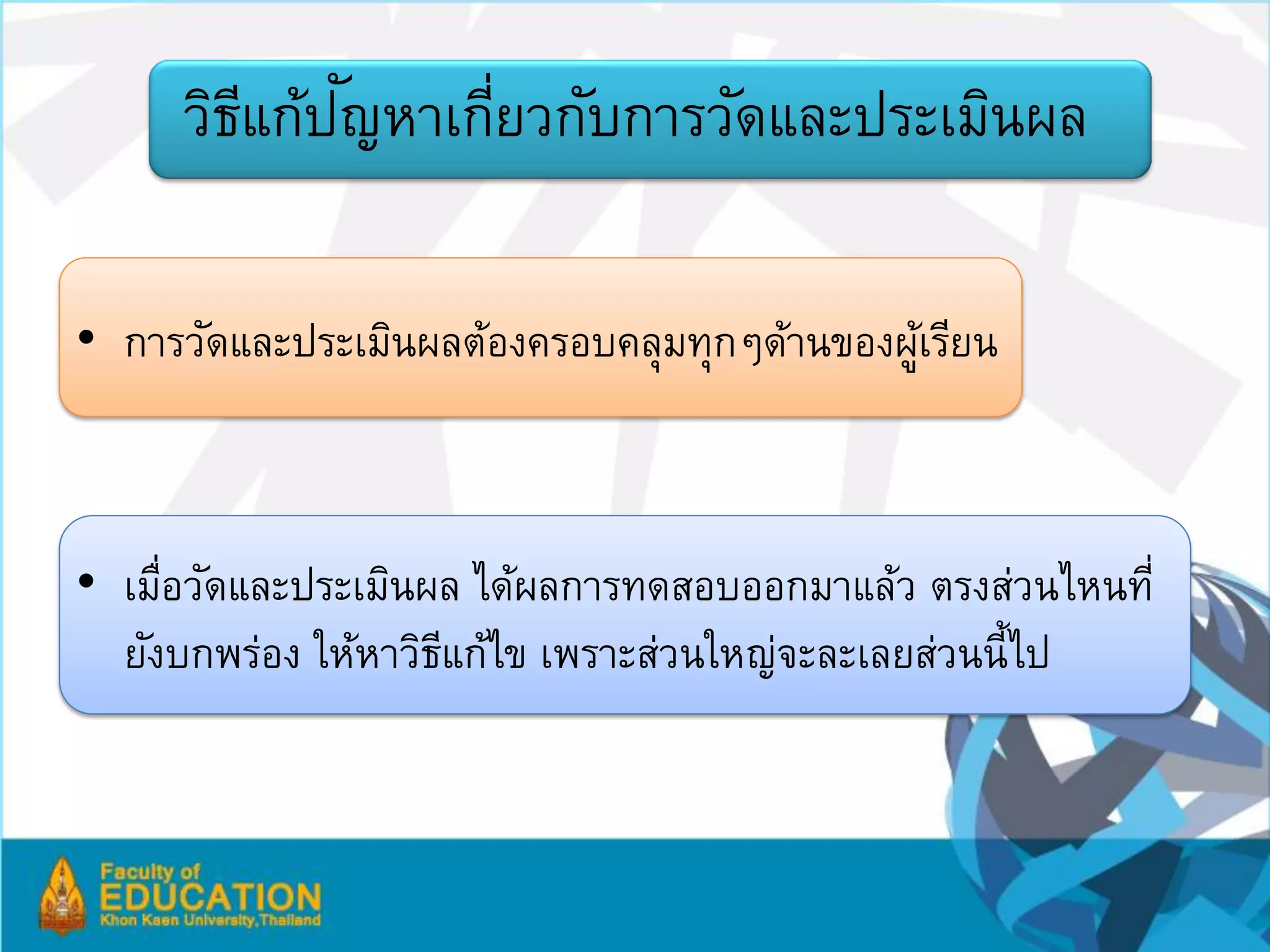 ี ั
     วิธแก้ปญหาเกียวกับการวัดและประเมินผล
                  ่

• การวัดและประเมินผลต้องครอบคลุมทุกๆด้านของผูเรียน
                                             ้



• เมือวัดและประเมินผล ได้ผลการทดสอบออกมาแล้ว ตรงส่วนไหนที่
     ่
  ยังบกพร่อง ให้หาวิธแก้ไข เพราะส่วนใหญ่จะละเลยส่วนนี้ไป
                     ี
 
