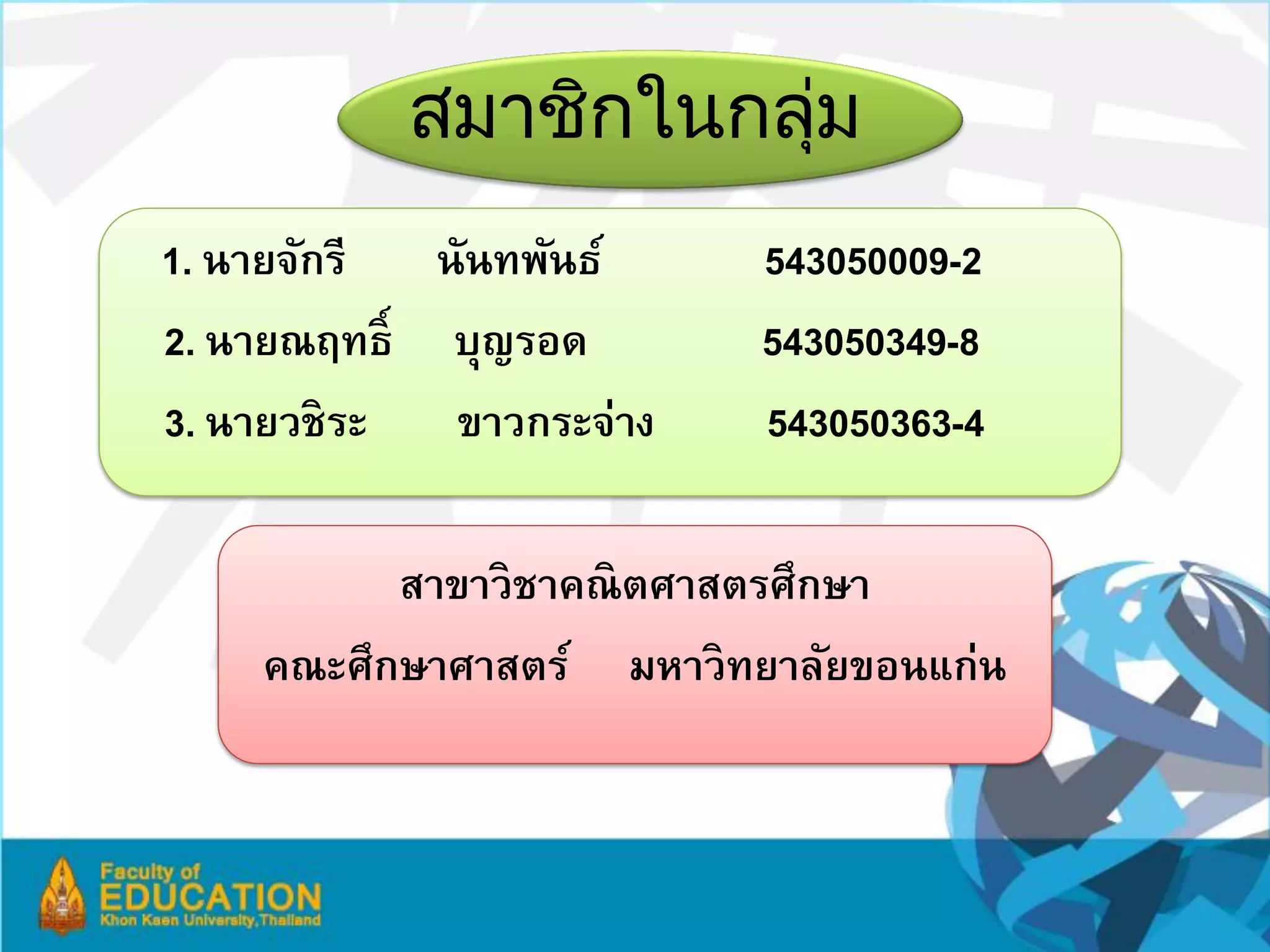 สมาชิกในกลุม
                       ่
1. นายจักรี   นันทพันธ์     543050009-2
2. นายณฤทธ์ ิ บุญรอด        543050349-8
3. นายวชิระ    ขาวกระจ่าง   543050363-4

           สาขาวิชาคณิตศาสตรศึกษา
     คณะศึกษาศาสตร์ มหาวิทยาลัยขอนแก่น
 