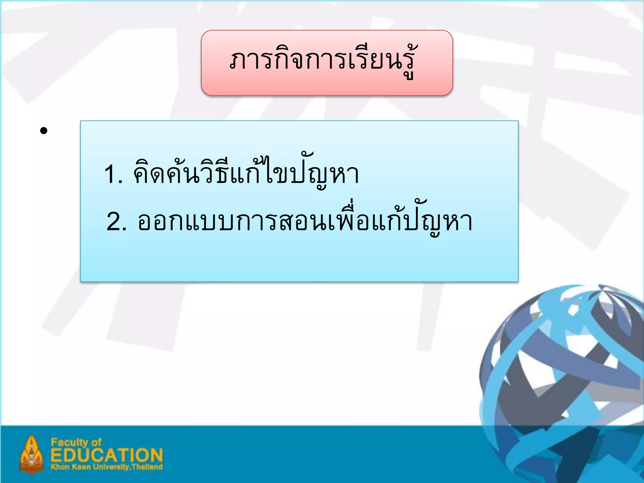 ภารกิจการเรียนรู้
•
                      ั
    1. คิดค้นวิธแก้ไขปญหา
                ี
                           ั
    2. ออกแบบการสอนเพือแก้ปญหา
                         ่
 