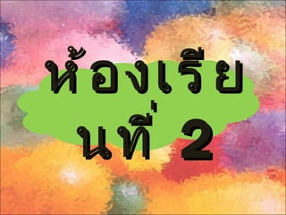 ห้ อ งเรี ย
 นที ่ 2
 