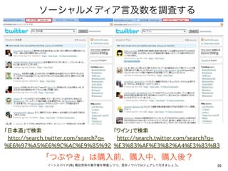 ソーシャルメディア言及数を調査する




「日本酒」で検索                              「ワイン」で検索
��http://search.twitter.com/search?q= ��http://search.twitter.com/search?q=
%E6%97%A5%E6%9C%AC%E9%85%92 %E3%83%AF%E3%82%A4%E3%83%B3

            「つぶやき」は購入前、購入中、購入後？
               イーンスパイア(株) 横田秀珠の著作権を尊重しつつ、是非ノウハウはシェアして行きましょう。              10
 