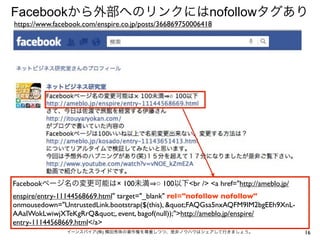Facebookから外部へのリンクにはnofollowタグあり
https://www.facebook.com/enspire.co.jp/posts/366869750006418




Facebookページ名の変更可能は× 100未満 ○ 100以下<br /> <a href="http://ameblo.jp/
enspire/entry-11144568669.html" target="_blank" rel="nofollow nofollow"
onmousedown="UntrustedLink.bootstrap($(this), "FAQGsa5nxAQFM9IM2bgEEh9XnL-
AAaIWokLwiwjXTeKgRrQ", event, bagof(null));">http://ameblo.jp/enspire/
entry-11144568669.html</a>
                イーンスパイア(株) 横田秀珠の著作権を尊重しつつ、是非ノウハウはシェアして行きましょう。                     16
 