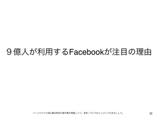 ９億人が利用するFacebookが注目の理由




    イーンスパイア(株) 横田秀珠の著作権を尊重しつつ、是非ノウハウはシェアして行きましょう。   22
 