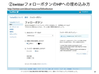 ②twitterフォローボタンのHPへの埋め込み方
http://twitter.com/about/resources/followbutton




             イーンスパイア(株) 横田秀珠の著作権を尊重しつつ、是非ノウハウはシェアして行きましょう。   61
 