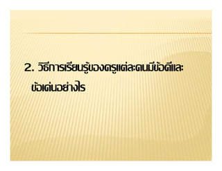 2. วิธการเรียนรู้ของครูแต่ละคนมีขอดีและ
      ี                          ้
 ข้อเด่นอย่างไร
 